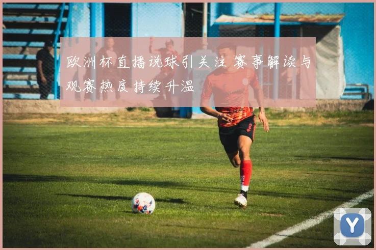 欧洲杯直播说球引关注 赛事解读与观赛热度持续升温