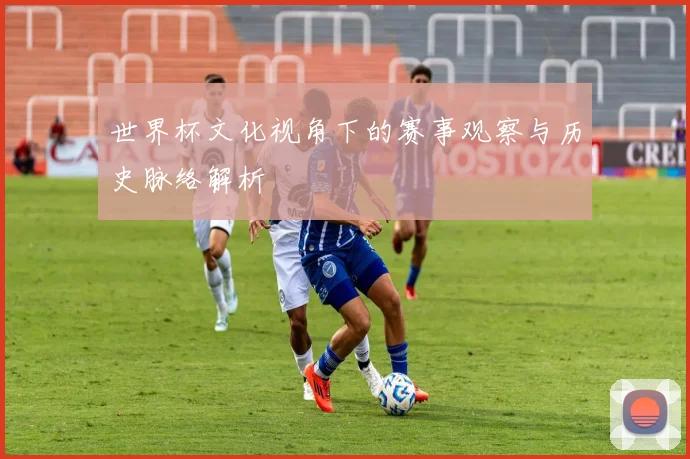 世界杯文化视角下的赛事观察与历史脉络解析