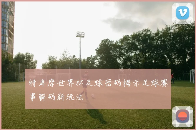 特库摩世界杯足球密码揭示足球赛事解码新玩法