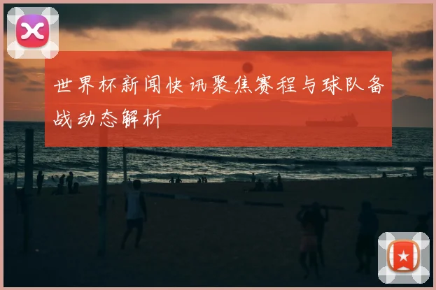 世界杯新闻快讯聚焦赛程与球队备战动态解析