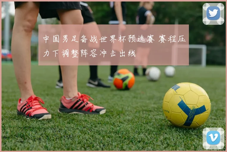 中国男足备战世界杯预选赛 赛程压力下调整阵容冲击出线