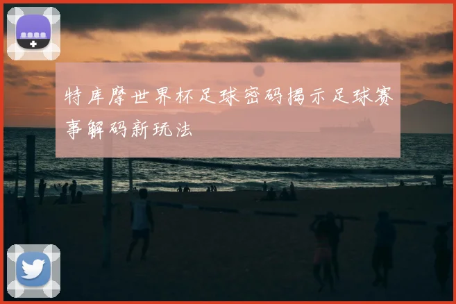特库摩世界杯足球密码揭示足球赛事解码新玩法