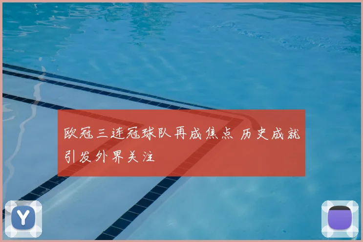 欧冠三连冠球队再成焦点 历史成就引发外界关注