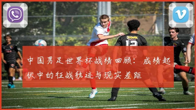 中国男足世界杯战绩回顾:成绩起伏中的征战轨迹与现实差距