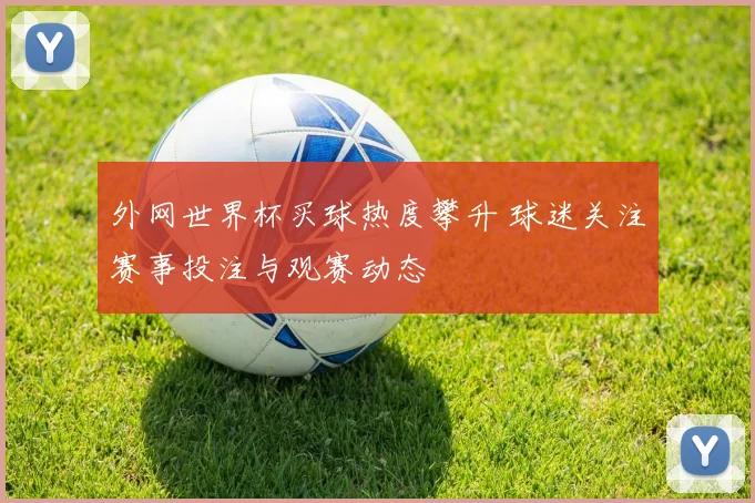 外网世界杯买球热度攀升 球迷关注赛事投注与观赛动态