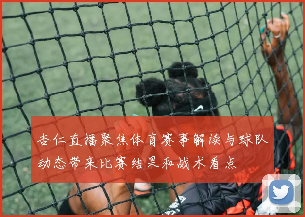 杏仁直播聚焦体育赛事解读与球队动态带来比赛结果和战术看点