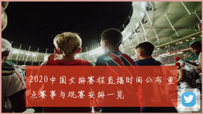 2020中国女排赛程直播时间公布 重点赛事与观赛安排一览