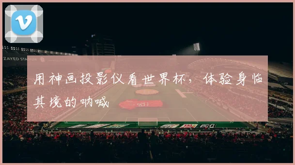 用神画投影仪看世界杯，体验身临其境的呐喊